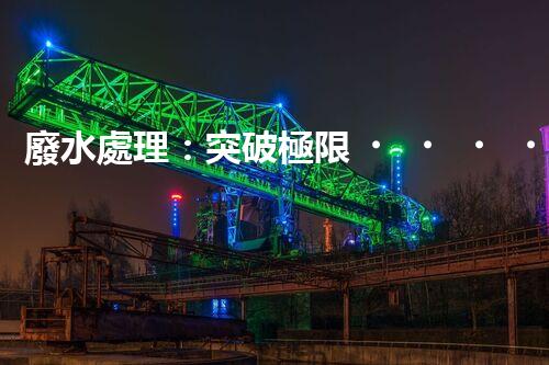 廢水處理：突破極限，實(shí)現(xiàn)零排放！